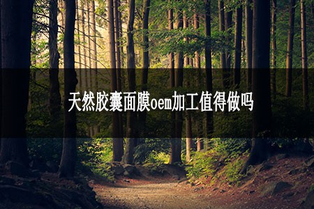 天然胶囊面膜oem加工值得做吗