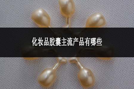 化妆品胶囊主流产品有哪些