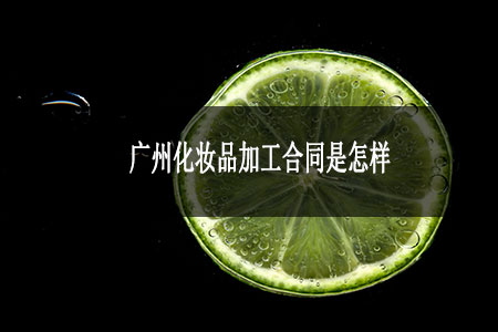 广州化妆品加工合同是怎样