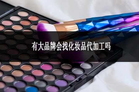 有大品牌会找化妆品代加工吗
