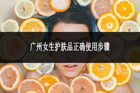广州女生护肤品正确使用步骤