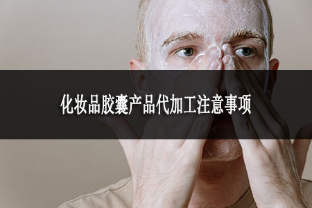 化妆品胶囊产品代加工注意事项
