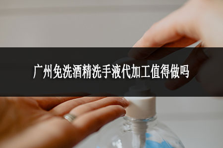 广州免洗酒精洗手液代加工值得做吗