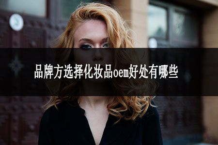 品牌方选择化妆品oem好处有哪些