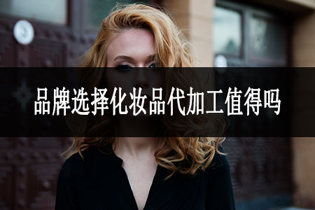 ​品牌选择化妆品代加工值得吗