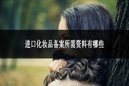 进口化妆品备案所需资料有哪些