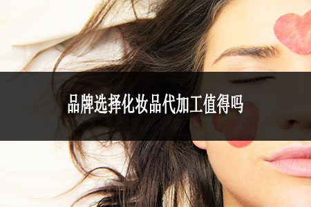 品牌选择化妆品代加工值得吗