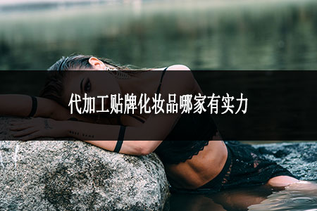 代加工贴牌化妆品哪家有实力
