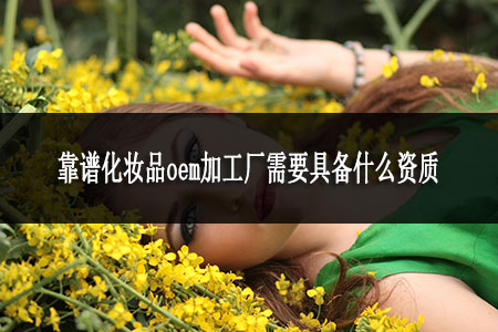 靠谱化妆品oem加工厂需要具备什么资质