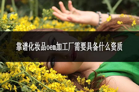 靠谱化妆品oem加工厂需要具备什么资质