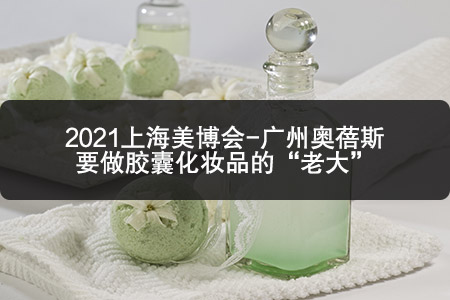 2021上海美博会-广州奥蓓斯要做胶囊化妆品的“老大”