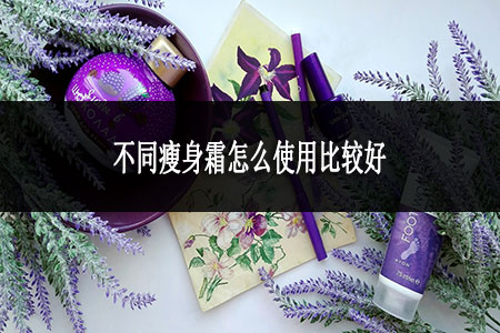 不同瘦身霜怎么使用比较好 不同瘦身霜怎么使用比较好