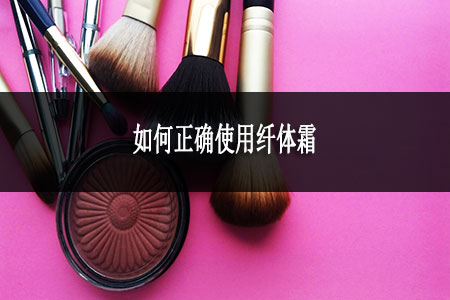 如何正确使用纤体霜 如何正确使用纤体霜