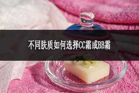 不同肤质如何选择CC霜或BB霜