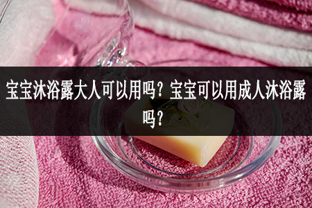 宝宝沐浴露大人可以用吗?宝宝可以用成人沐浴露吗