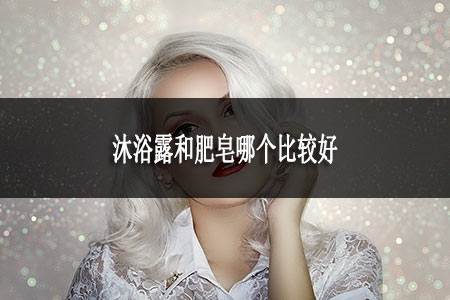 沐浴露和肥皂哪个比较好